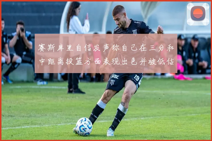 赛斯库里自信发声称自己在三分和中距离投篮方面表现出色并被低估