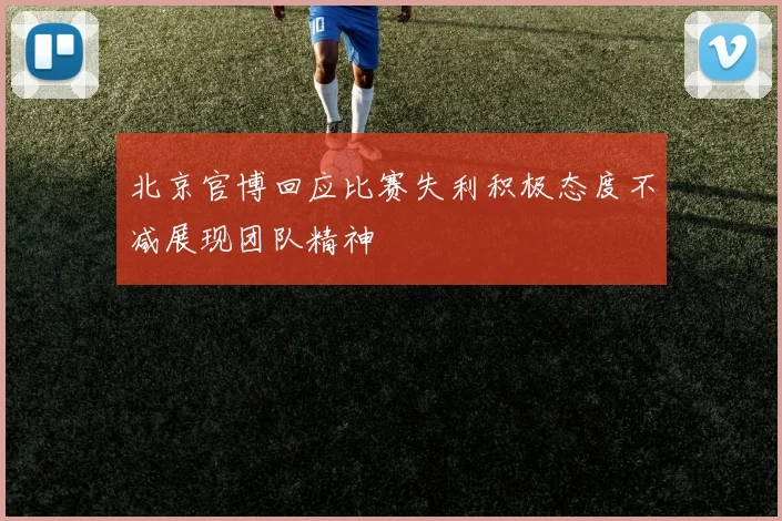北京官博回应比赛失利积极态度不减展现团队精神