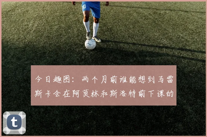 今日趣图：两个月前谁能想到马雷斯卡会在阿莫林和斯洛特前下课的戏剧性转折