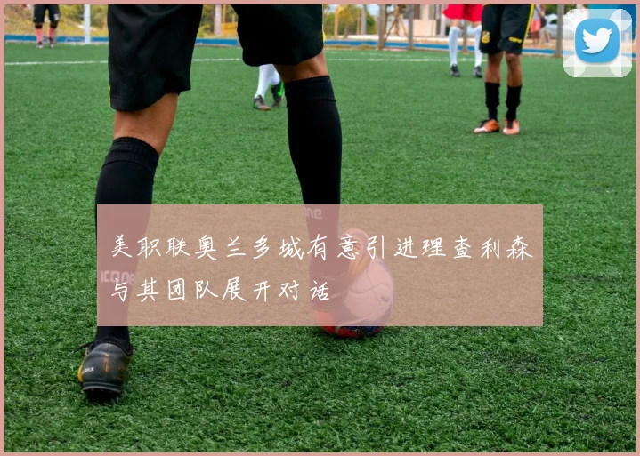 美职联奥兰多城有意引进理查利森与其团队展开对话