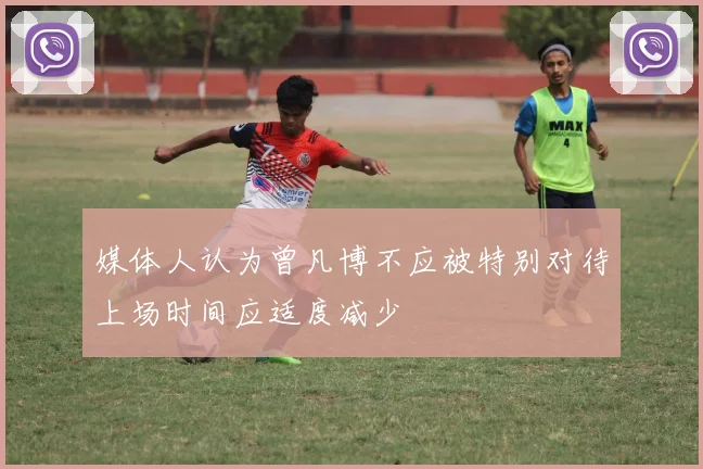 媒体人认为曾凡博不应被特别对待上场时间应适度减少