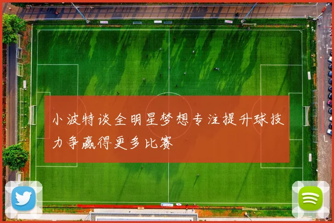 小波特谈全明星梦想专注提升球技力争赢得更多比赛