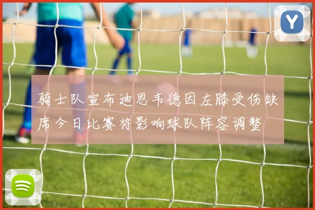 骑士队宣布迪恩韦德因左膝受伤缺席今日比赛将影响球队阵容调整