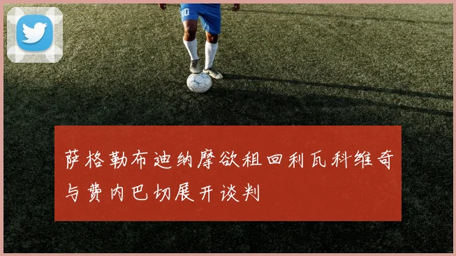 萨格勒布迪纳摩欲租回利瓦科维奇与费内巴切展开谈判