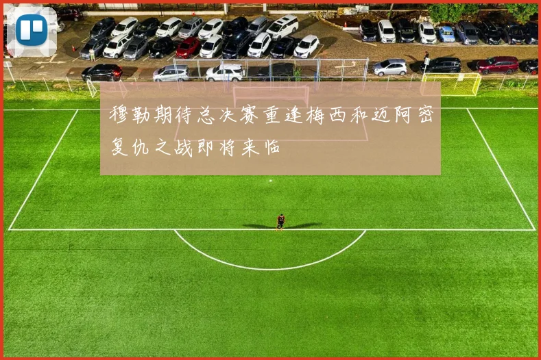 穆勒期待总决赛重逢梅西和迈阿密复仇之战即将来临