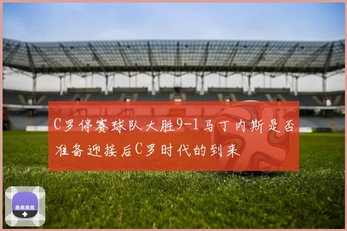 C罗停赛球队大胜9-1马丁内斯是否准备迎接后C罗时代的到来