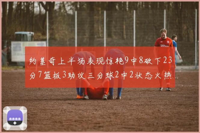 约基奇上半场表现惊艳9中8砍下23分7篮板3助攻三分球2中2状态火热