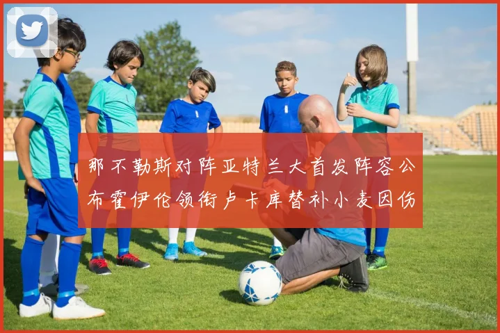 那不勒斯对阵亚特兰大首发阵容公布霍伊伦领衔卢卡库替补小麦因伤缺阵