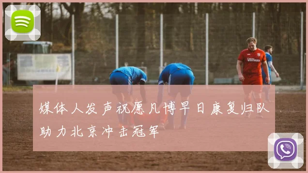 媒体人发声祝愿凡博早日康复归队助力北京冲击冠军