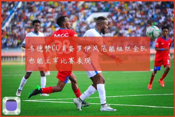 韦德赞CC具备罗伊风范能组织全队也能主宰比赛表现