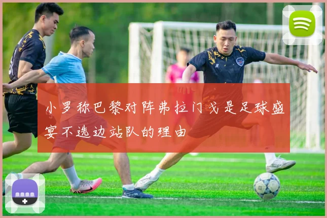 小罗称巴黎对阵弗拉门戈是足球盛宴不选边站队的理由