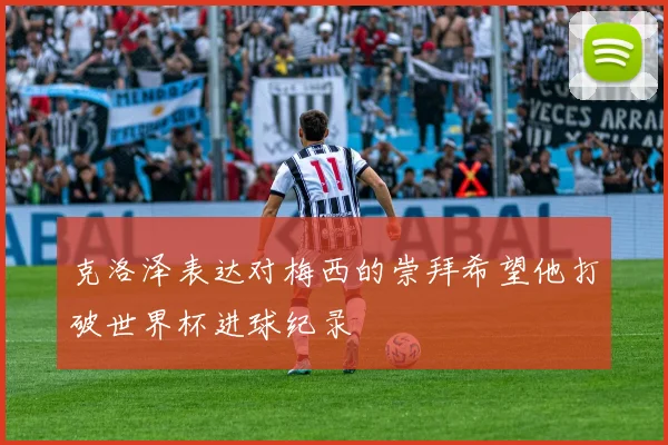 克洛泽表达对梅西的崇拜希望他打破世界杯进球纪录