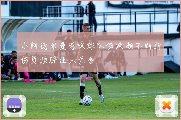 小阿德尔曼感叹球队伤病潮不断新伤员频现让人无奈