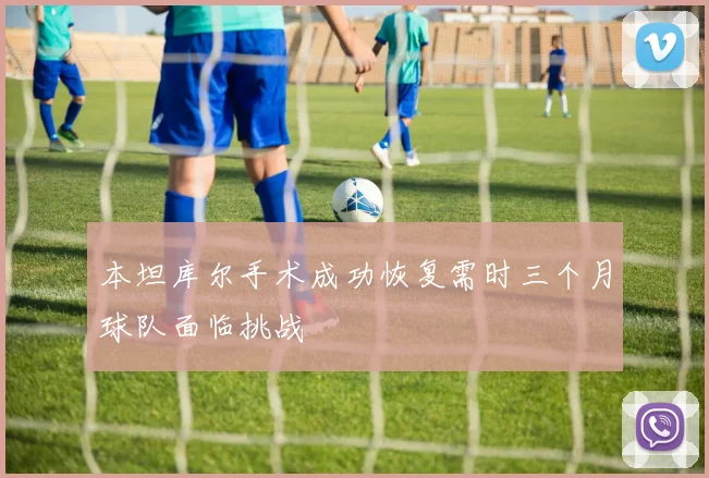 本坦库尔手术成功恢复需时三个月球队面临挑战