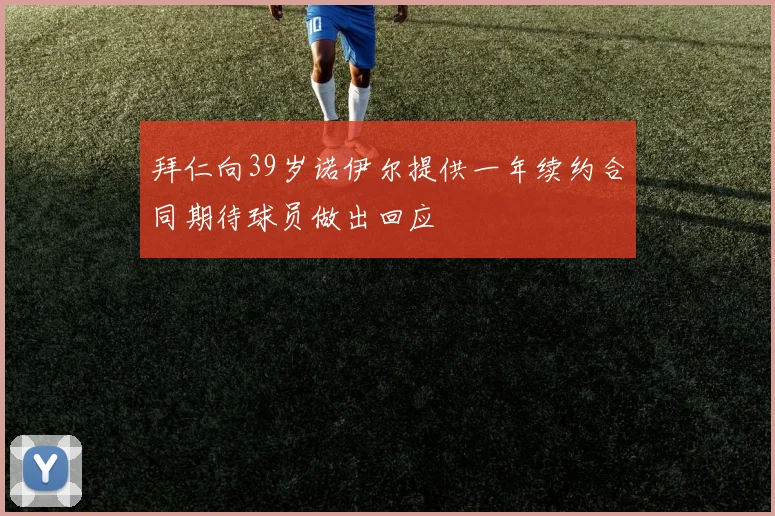 拜仁向39岁诺伊尔提供一年续约合同期待球员做出回应