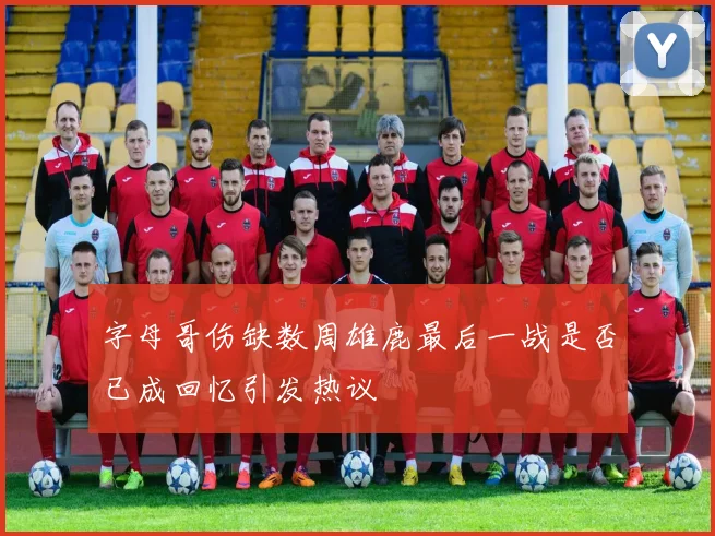 字母哥伤缺数周雄鹿最后一战是否已成回忆引发热议