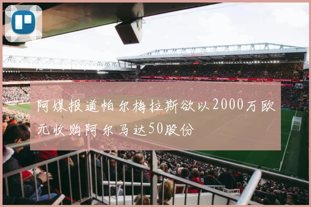 阿媒报道帕尔梅拉斯欲以2000万欧元收购阿尔马达50股份