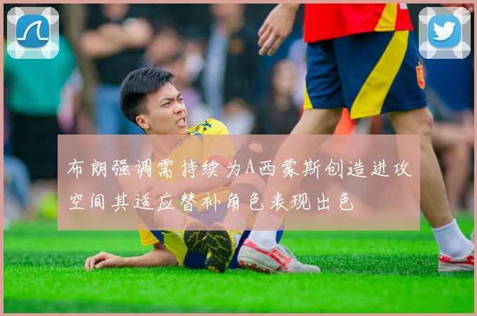 布朗强调需持续为A西蒙斯创造进攻空间其适应替补角色表现出色