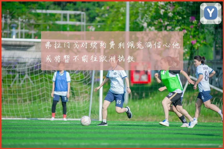 弗拉门戈对续约费利佩充满信心他或将暂不前往欧洲执教