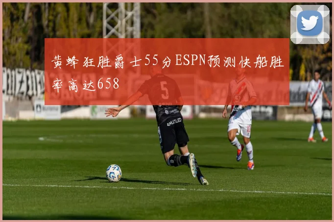 黄蜂狂胜爵士55分ESPN预测快船胜率高达658
