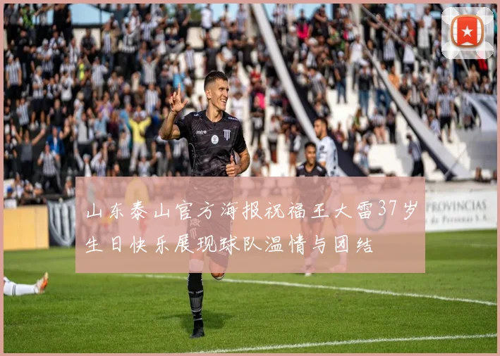 山东泰山官方海报祝福王大雷37岁生日快乐展现球队温情与团结