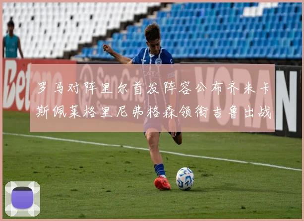 罗马对阵里尔首发阵容公布齐米卡斯佩莱格里尼弗格森领衔吉鲁出战
