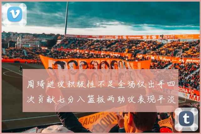 周琦进攻积极性不足全场仅出手四次贡献七分八篮板两助攻表现平淡
