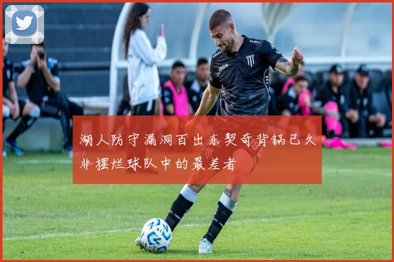 湖人防守漏洞百出东契奇背锅已久非摆烂球队中的最差者