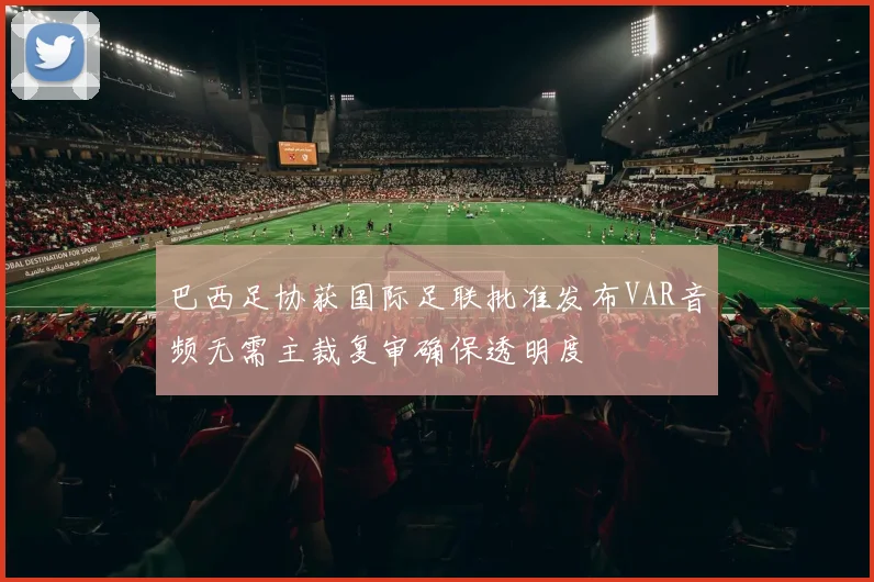 巴西足协获国际足联批准发布VAR音频无需主裁复审确保透明度