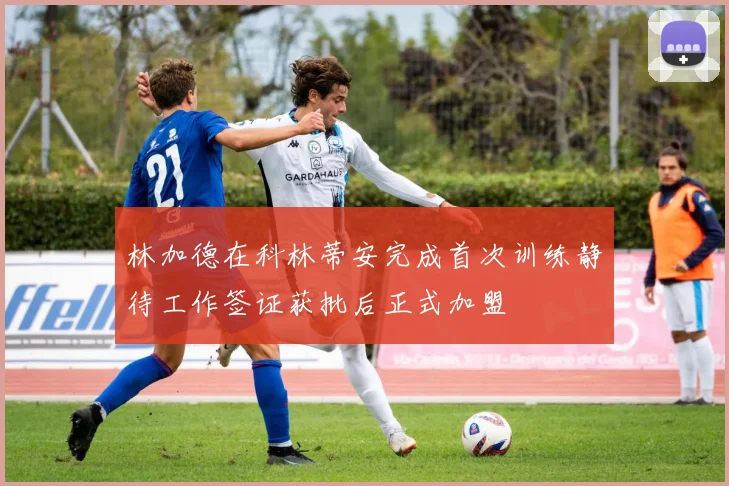 林加德在科林蒂安完成首次训练静待工作签证获批后正式加盟