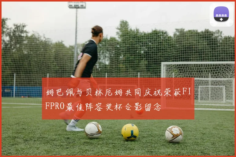 姆巴佩与贝林厄姆共同庆祝荣获FIFPRO最佳阵容奖杯合影留念