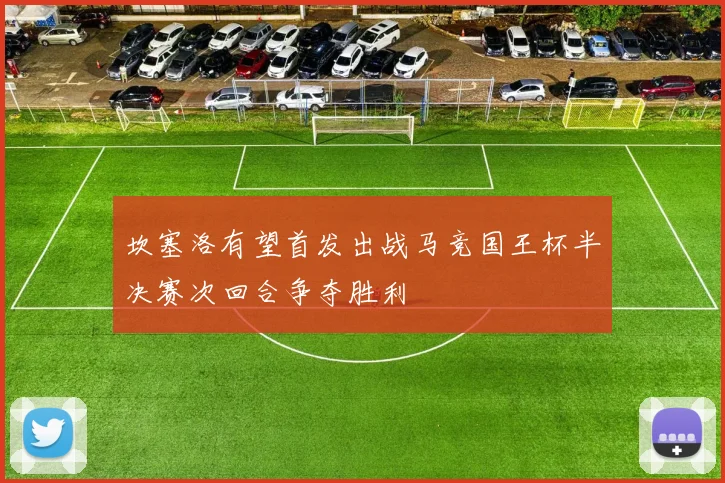 坎塞洛有望首发出战马竞国王杯半决赛次回合争夺胜利
