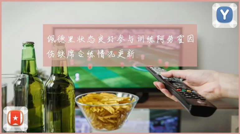 佩德里状态良好参与训练阿劳霍因伤缺席合练情况更新