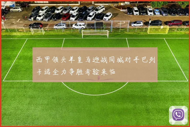 西甲领头羊皇马迎战同城对手巴列卡诺全力争胜考验来临