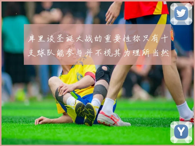 库里谈圣诞大战的重要性称只有十支球队能参与并不视其为理所当然