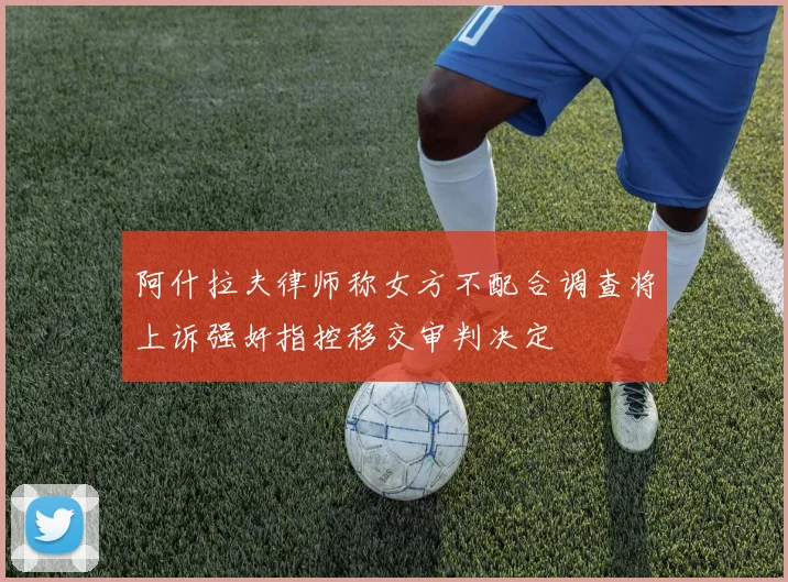 阿什拉夫律师称女方不配合调查将上诉强奸指控移交审判决定