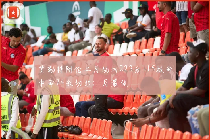 贾勒特阿伦二月场均223分115板命中率74米切尔：月最佳