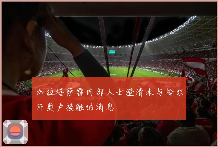 加拉塔萨雷内部人士澄清未与恰尔汗奥卢接触的消息