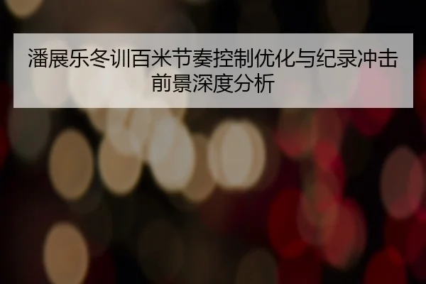 潘展乐冬训百米节奏控制优化与纪录冲击前景深度分析（xingkong）